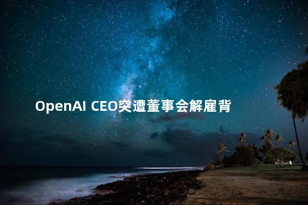 OpenAI CEO突遭董事会解雇背后